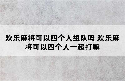 欢乐麻将可以四个人组队吗 欢乐麻将可以四个人一起打嘛